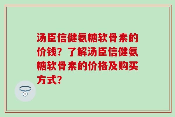 汤臣信健氨糖软骨素的价钱？了解汤臣信健氨糖软骨素的价格及购买方式？