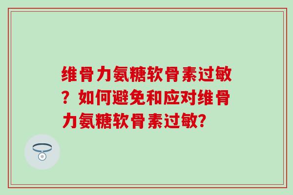 维骨力氨糖软骨素？如何避免和应对维骨力氨糖软骨素？