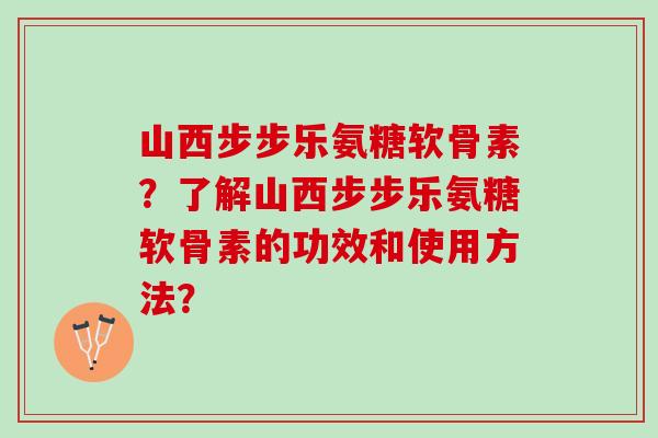 山西步步乐氨糖软骨素？了解山西步步乐氨糖软骨素的功效和使用方法？