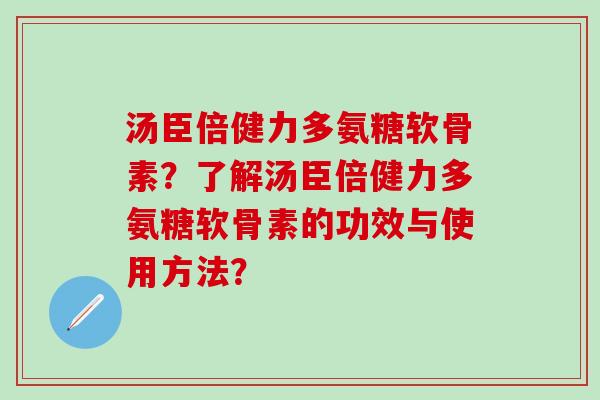 汤臣倍健力多氨糖软骨素？了解汤臣倍健力多氨糖软骨素的功效与使用方法？