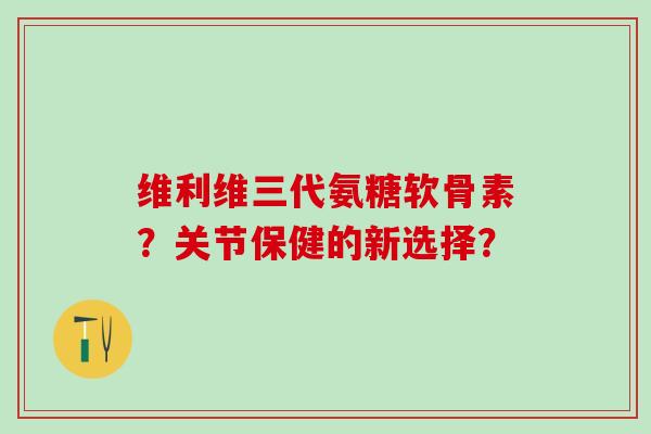 维利维三代氨糖软骨素？关节保健的新选择？