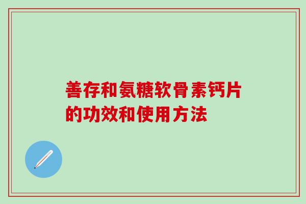 善存和氨糖软骨素钙片的功效和使用方法