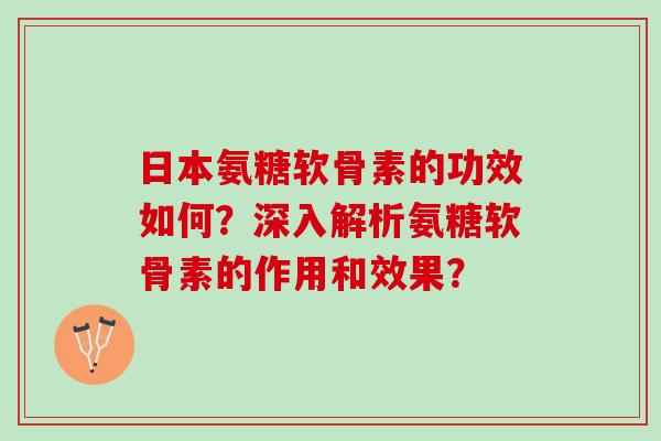 日本氨糖软骨素的功效如何？深入解析氨糖软骨素的作用和效果？