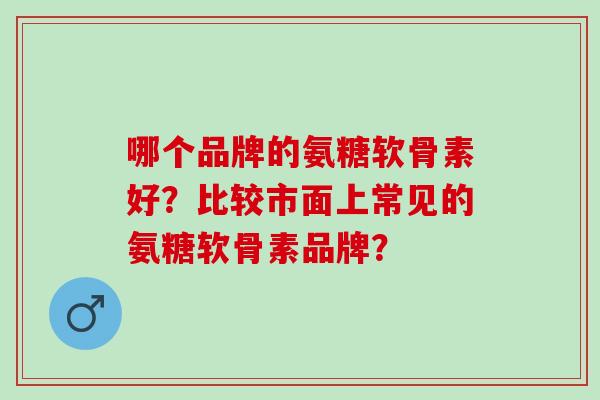 哪个品牌的氨糖软骨素好？比较市面上常见的氨糖软骨素品牌？