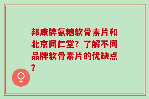 邦康牌氨糖软骨素片和北京同仁堂？了解不同品牌软骨素片的优缺点？