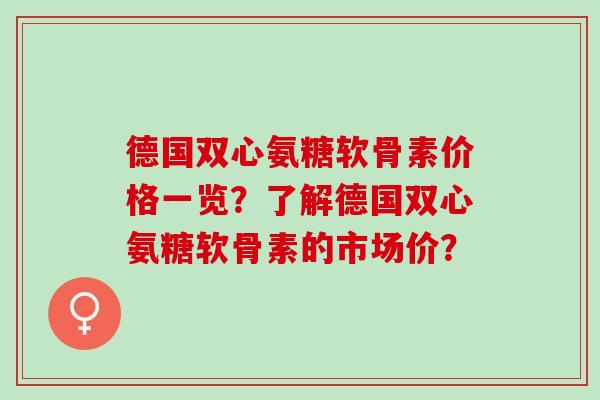 德国双心氨糖软骨素价格一览？了解德国双心氨糖软骨素的市场价？