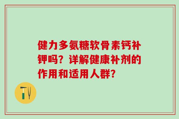 健力多氨糖软骨素钙补钾吗？详解健康补剂的作用和适用人群？