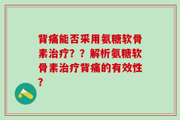 背痛能否采用氨糖软骨素治疗？？解析氨糖软骨素治疗背痛的有效性？
