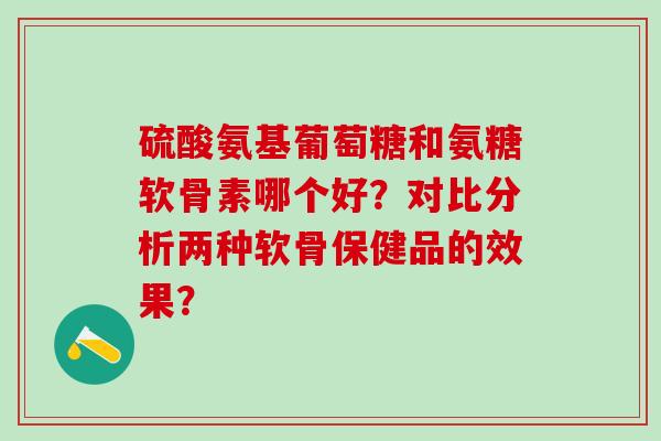 硫酸氨基葡萄糖和氨糖软骨素哪个好？对比分析两种软骨保健品的效果？