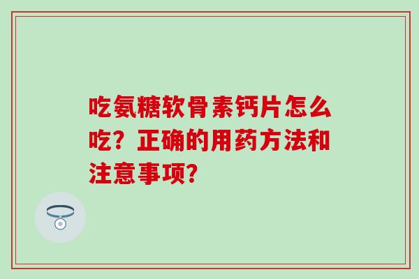 吃氨糖软骨素钙片怎么吃？正确的用药方法和注意事项？