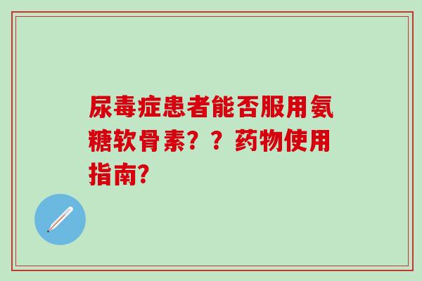 尿毒症患者能否服用氨糖软骨素？？使用指南？