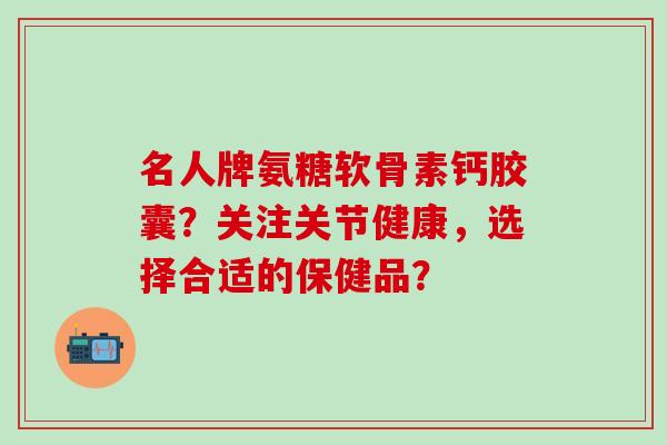 名人牌氨糖软骨素钙胶囊？关注关节健康，选择合适的保健品？