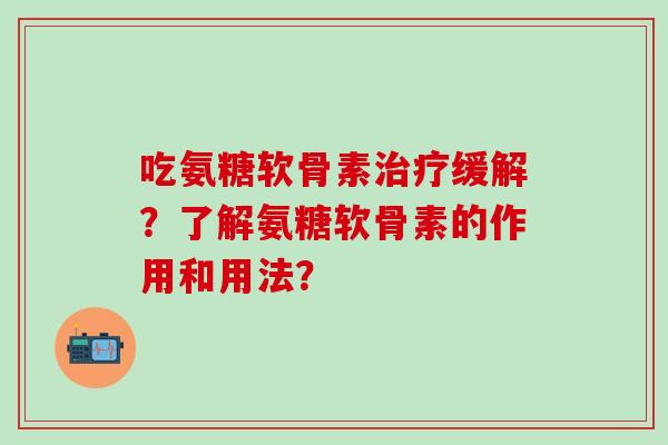 吃氨糖软骨素缓解？了解氨糖软骨素的作用和用法？