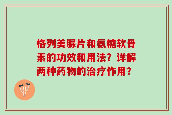 格列美脲片和氨糖软骨素的功效和用法？详解两种药物的治疗作用？