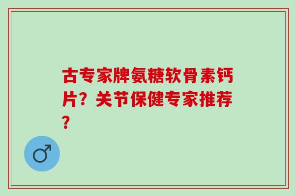 古专家牌氨糖软骨素钙片？关节保健专家推荐？