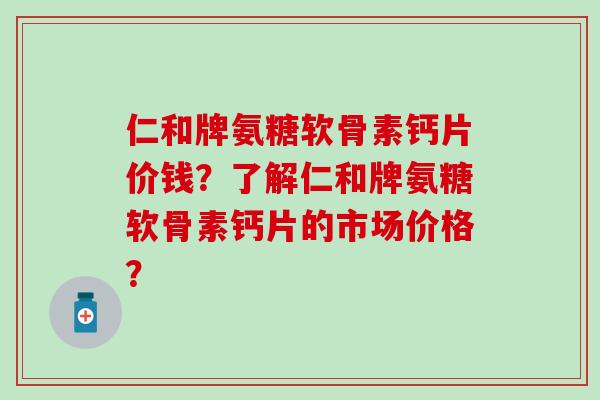 仁和牌氨糖软骨素钙片价钱？了解仁和牌氨糖软骨素钙片的市场价格？