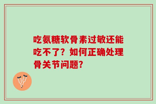 吃氨糖软骨素过敏还能吃不了？如何正确处理骨关节问题？