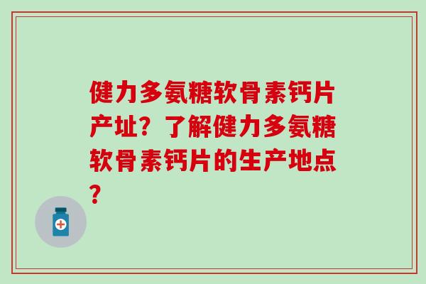 健力多氨糖软骨素钙片产址？了解健力多氨糖软骨素钙片的生产地点？