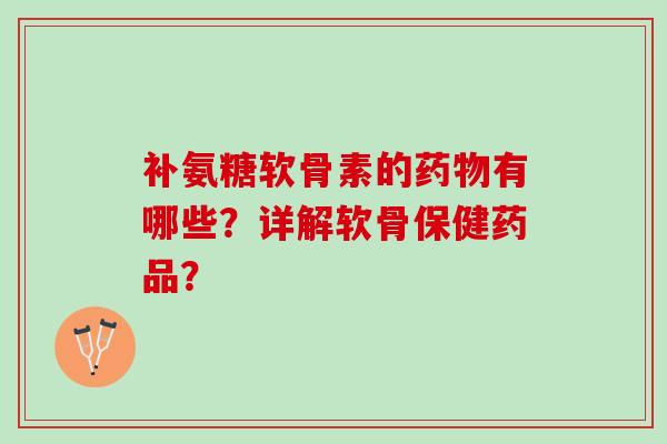补氨糖软骨素的有哪些?详解软骨保健药品? 补氨糖软骨素的有哪些?详解软骨保健药品?