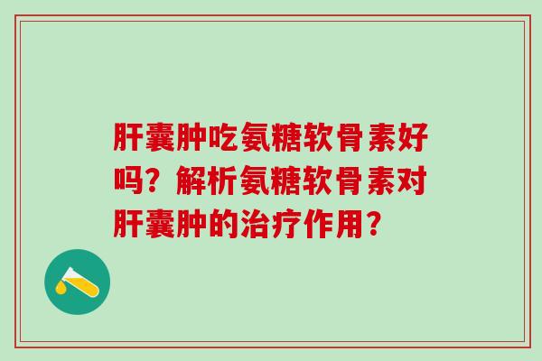 肝囊肿吃氨糖软骨素好吗？解析氨糖软骨素对肝囊肿的治疗作用？