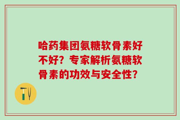 哈药集团氨糖软骨素好不好？专家解析氨糖软骨素的功效与安全性？