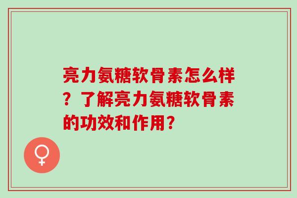 亮力氨糖软骨素怎么样？了解亮力氨糖软骨素的功效和作用？