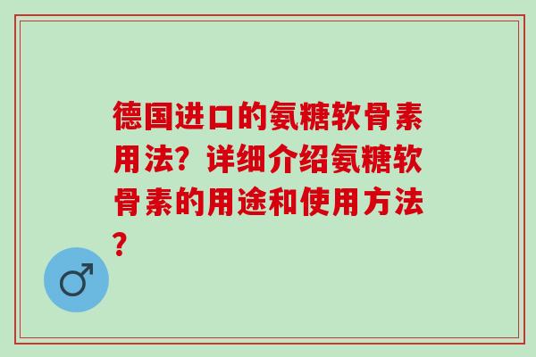 德国进口的氨糖软骨素用法？详细介绍氨糖软骨素的用途和使用方法？