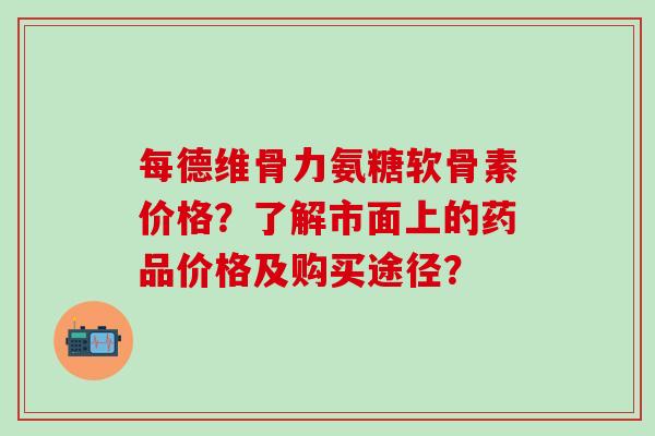 每德维骨力氨糖软骨素价格？了解市面上的药品价格及购买途径？