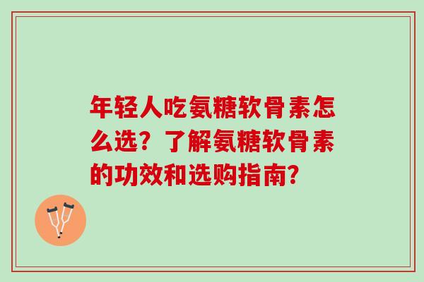 年轻人吃氨糖软骨素怎么选？了解氨糖软骨素的功效和选购指南？