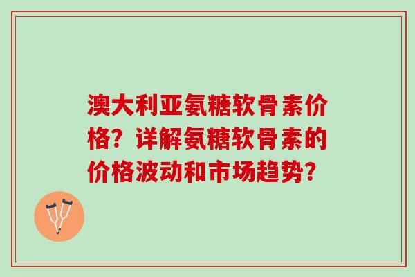 澳大利亚氨糖软骨素价格？详解氨糖软骨素的价格波动和市场趋势？