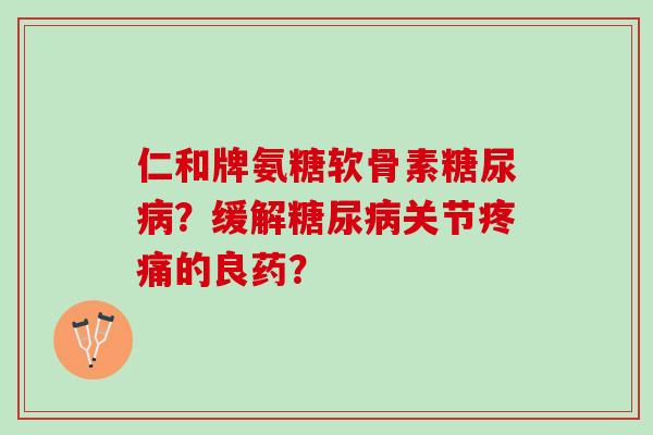 仁和牌氨糖软骨素糖尿病？缓解糖尿病关节疼痛的良药？