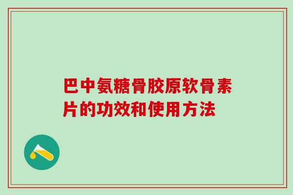 巴中氨糖骨胶原软骨素片的功效和使用方法 巴中氨糖骨胶原软骨素片的功效和使用方法