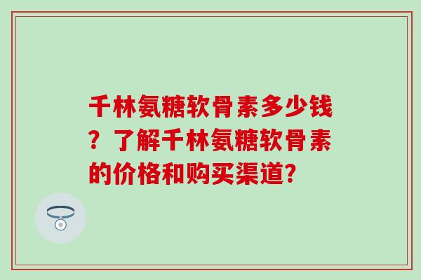 千林氨糖软骨素多少钱?了解千林氨糖软骨素的价格和购买渠道? 千林氨糖软骨素多少钱?了解千林氨糖软骨素的价格和购买渠道?