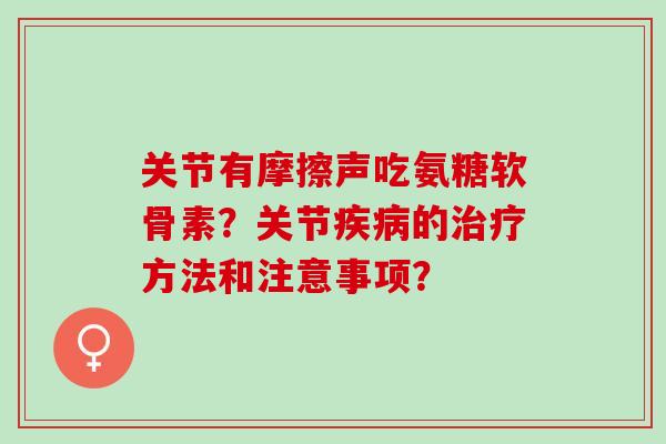关节有摩擦声吃氨糖软骨素？关节疾病的治疗方法和注意事项？