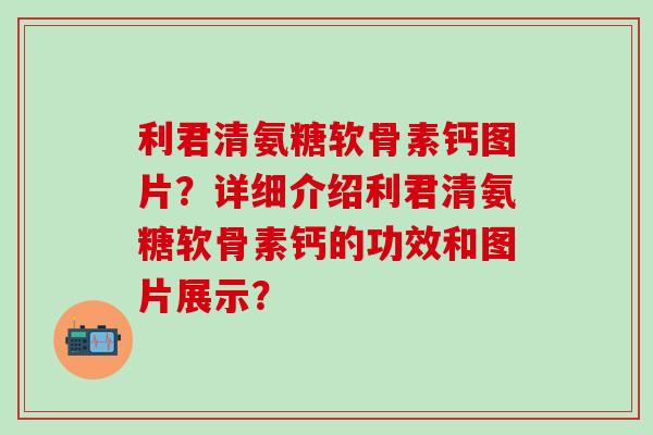 利君清氨糖软骨素钙图片?详细介绍利君清氨糖软骨素钙的功效和图片展示? 利君清氨糖软骨素钙图片?详细介绍利君清氨糖软骨素钙的功效和图片展示?