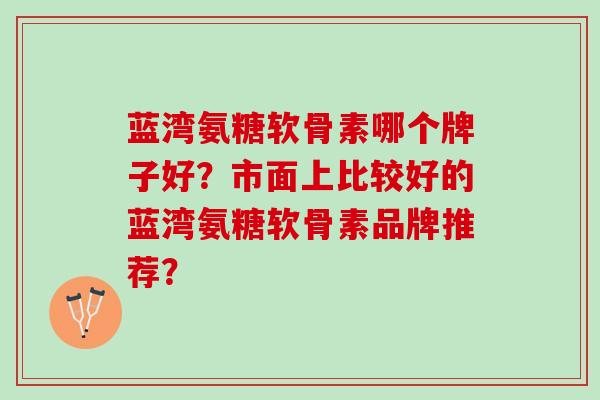 蓝湾氨糖软骨素哪个牌子好？市面上比较好的蓝湾氨糖软骨素品牌推荐？