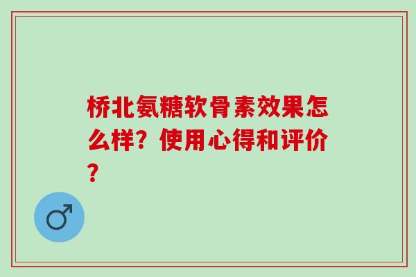 桥北氨糖软骨素效果怎么样？使用心得和评价？