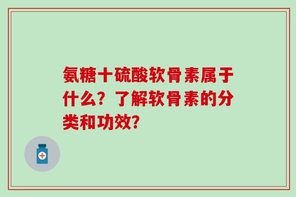 氨糖十硫酸软骨素属于什么？了解软骨素的分类和功效？
