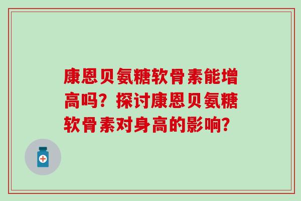 康恩贝氨糖软骨素能增高吗？探讨康恩贝氨糖软骨素对身高的影响？