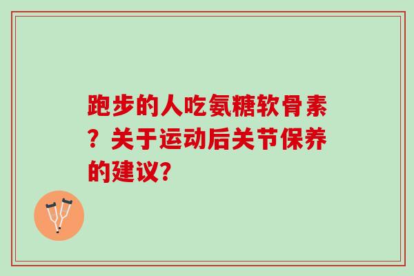 跑步的人吃氨糖软骨素？关于运动后关节保养的建议？