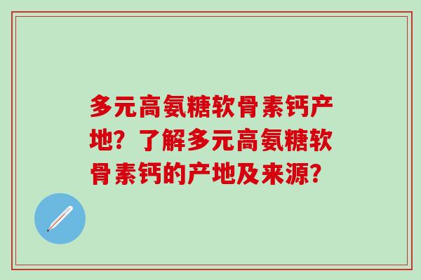 多元高氨糖软骨素钙产地？了解多元高氨糖软骨素钙的产地及来源？