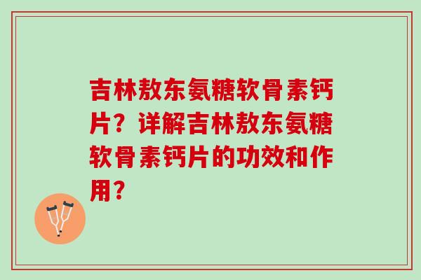 吉林敖东氨糖软骨素钙片?详解吉林敖东氨糖软骨素钙片的功效和作用? 吉林敖东氨糖软骨素钙片?详解吉林敖东氨糖软骨素钙片的功效和作用?