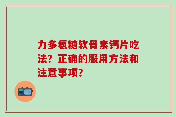力多氨糖软骨素钙片吃法？正确的服用方法和注意事项？