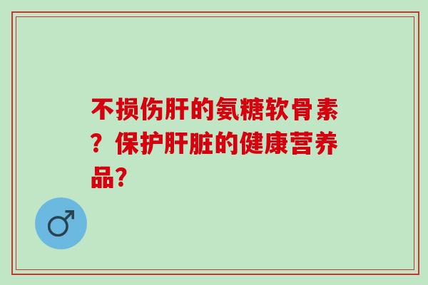 不损伤的氨糖软骨素?保护的健康营养品? 不损伤的氨糖软骨素?保护的健康营养品?