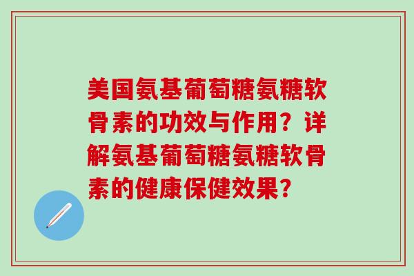 美国氨基葡萄糖氨糖软骨素的功效与作用？详解氨基葡萄糖氨糖软骨素的健康保健效果？