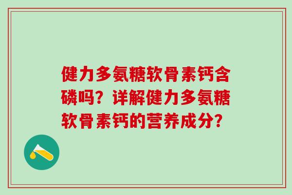 健力多氨糖软骨素钙含磷吗？详解健力多氨糖软骨素钙的营养成分？