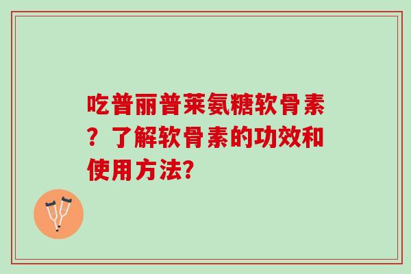 吃普丽普莱氨糖软骨素？了解软骨素的功效和使用方法？