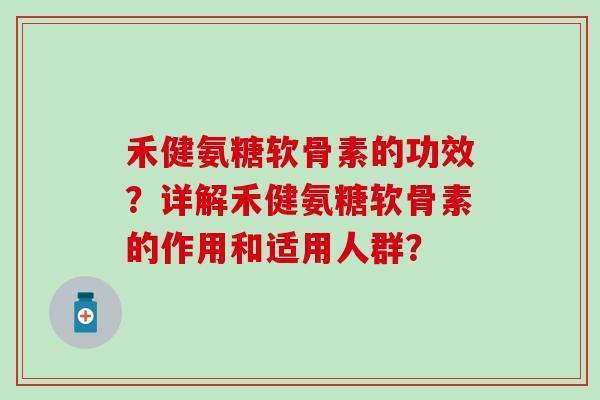 禾健氨糖软骨素的功效?详解禾健氨糖软骨素的作用和适用人群? 禾健氨糖软骨素的功效?详解禾健氨糖软骨素的作用和适用人群?