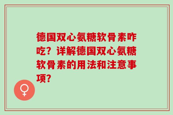 德国双心氨糖软骨素咋吃？详解德国双心氨糖软骨素的用法和注意事项？