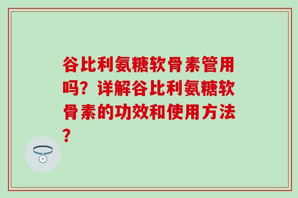 谷比利氨糖软骨素管用吗？详解谷比利氨糖软骨素的功效和使用方法？